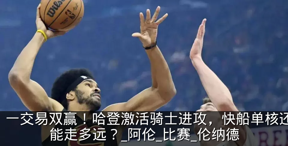 一交易双赢!哈登激活骑士进攻,快船单核还能走多远?_阿伦_比赛_伦纳德